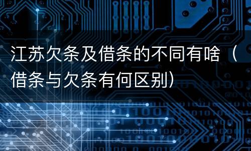 江苏欠条及借条的不同有啥（借条与欠条有何区别）