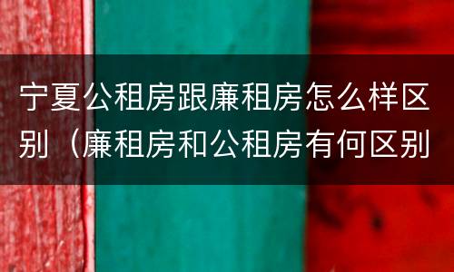 宁夏公租房跟廉租房怎么样区别（廉租房和公租房有何区别）
