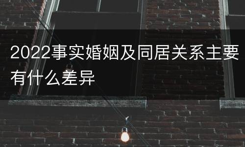 2022事实婚姻及同居关系主要有什么差异