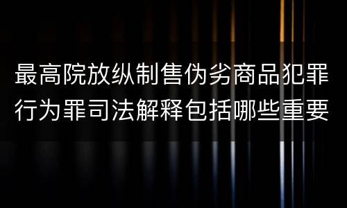 最高院放纵制售伪劣商品犯罪行为罪司法解释包括哪些重要规定