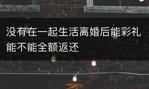 没有在一起生活离婚后能彩礼能不能全额返还