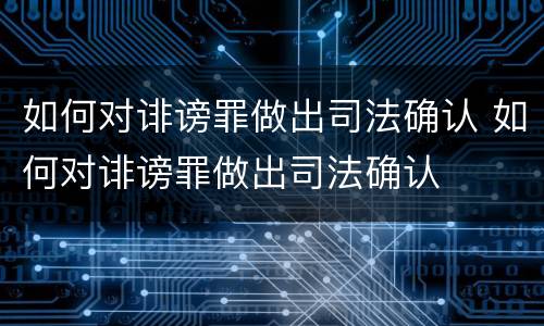 如何对诽谤罪做出司法确认 如何对诽谤罪做出司法确认