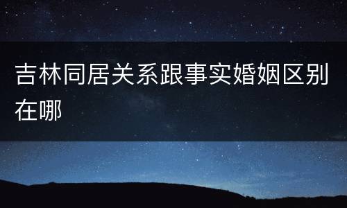 吉林同居关系跟事实婚姻区别在哪