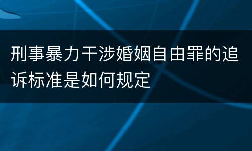 刑事暴力干涉婚姻自由罪的追诉标准是如何规定