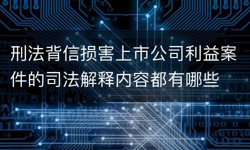 刑法背信损害上市公司利益案件的司法解释内容都有哪些
