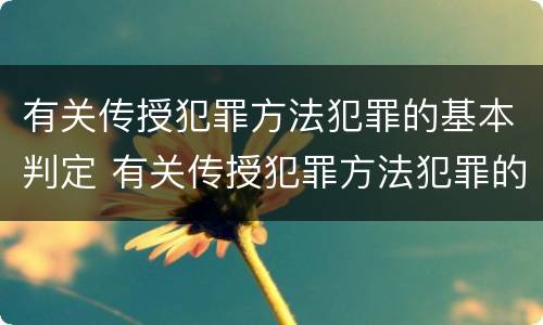 有关传授犯罪方法犯罪的基本判定 有关传授犯罪方法犯罪的基本判定是
