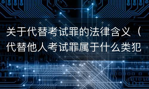 关于代替考试罪的法律含义（代替他人考试罪属于什么类犯罪）