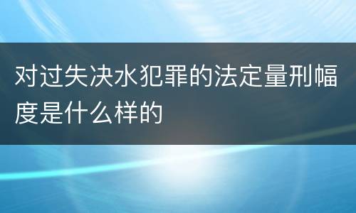 对过失决水犯罪的法定量刑幅度是什么样的