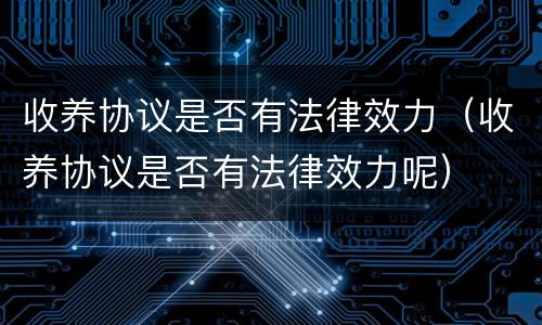 收养协议是否有法律效力（收养协议是否有法律效力呢）