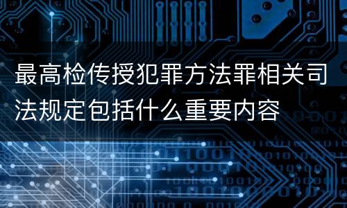 最高检传授犯罪方法罪相关司法规定包括什么重要内容