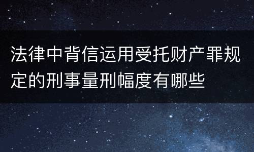 法律中背信运用受托财产罪规定的刑事量刑幅度有哪些