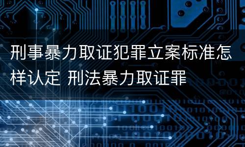 刑事暴力取证犯罪立案标准怎样认定 刑法暴力取证罪
