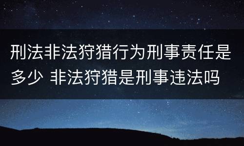 刑法非法狩猎行为刑事责任是多少 非法狩猎是刑事违法吗