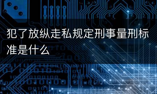 犯了放纵走私规定刑事量刑标准是什么