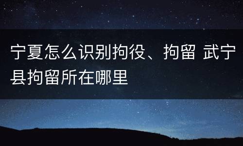 宁夏怎么识别拘役、拘留 武宁县拘留所在哪里