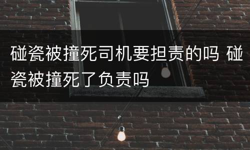 碰瓷被撞死司机要担责的吗 碰瓷被撞死了负责吗