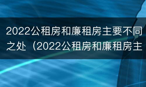 2022公租房和廉租房主要不同之处（2022公租房和廉租房主要不同之处有哪些）