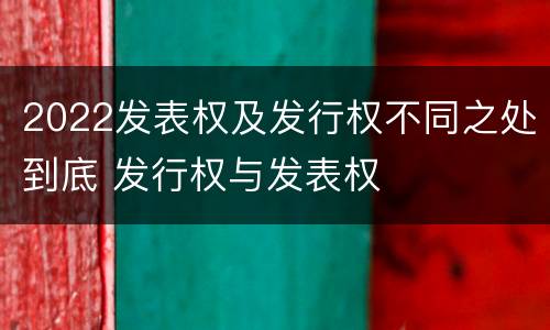 2022发表权及发行权不同之处到底 发行权与发表权