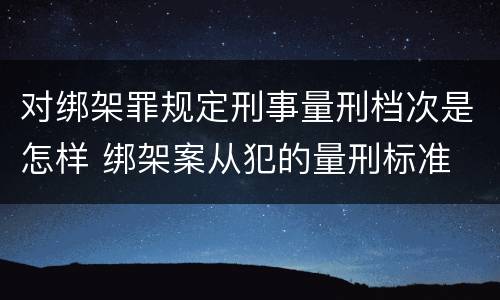 对绑架罪规定刑事量刑档次是怎样 绑架案从犯的量刑标准