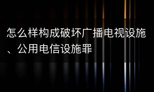 怎么样构成破坏广播电视设施、公用电信设施罪