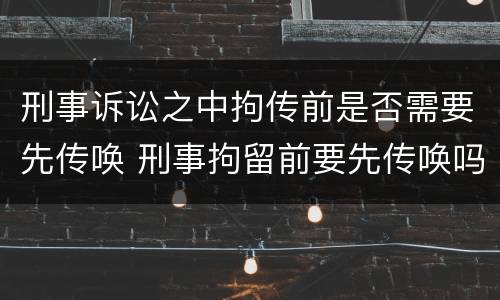 刑事诉讼之中拘传前是否需要先传唤 刑事拘留前要先传唤吗
