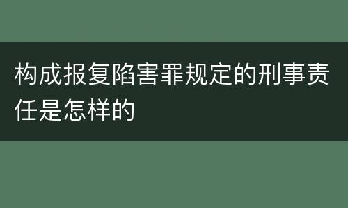 构成报复陷害罪规定的刑事责任是怎样的