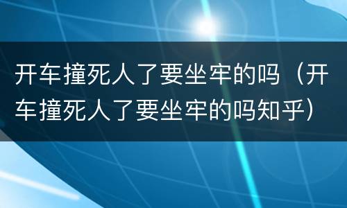 开车撞死人了要坐牢的吗（开车撞死人了要坐牢的吗知乎）