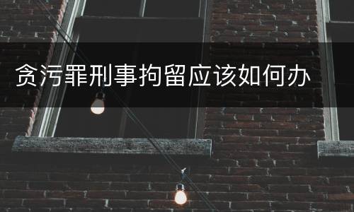 贪污罪刑事拘留应该如何办