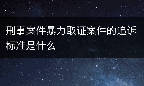 刑事案件暴力取证案件的追诉标准是什么