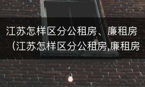 江苏怎样区分公租房、廉租房（江苏怎样区分公租房,廉租房呢）