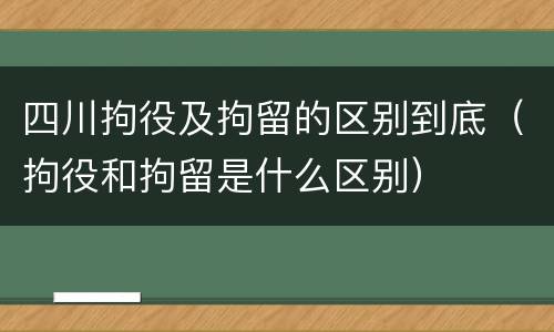四川拘役及拘留的区别到底（拘役和拘留是什么区别）