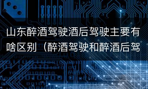 山东醉酒驾驶酒后驾驶主要有啥区别（醉酒驾驶和醉酒后驾驶有什么区别）