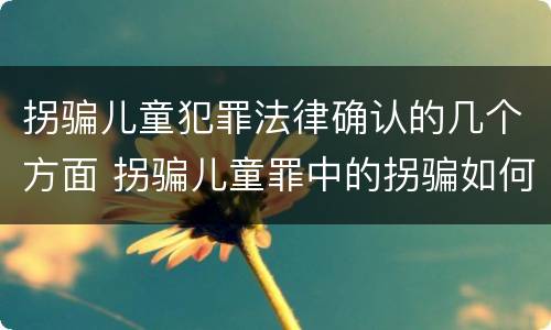 拐骗儿童犯罪法律确认的几个方面 拐骗儿童罪中的拐骗如何认定