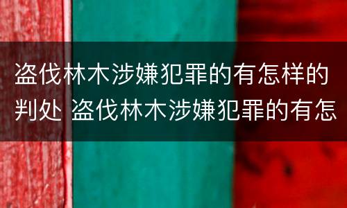盗伐林木涉嫌犯罪的有怎样的判处 盗伐林木涉嫌犯罪的有怎样的判处和处罚