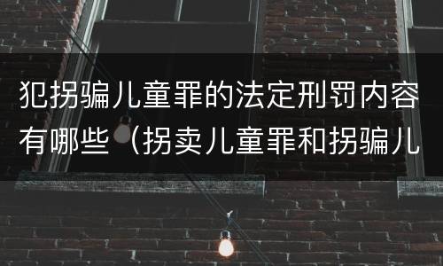 犯拐骗儿童罪的法定刑罚内容有哪些（拐卖儿童罪和拐骗儿童罪）
