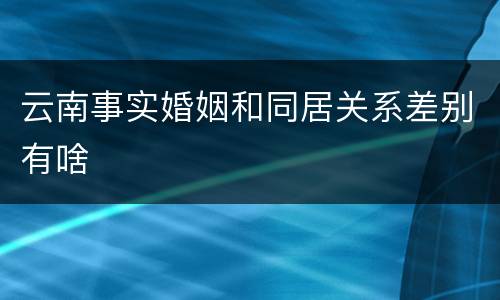 云南事实婚姻和同居关系差别有啥