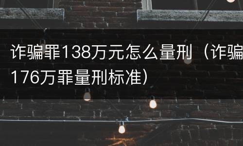 诈骗罪138万元怎么量刑（诈骗176万罪量刑标准）