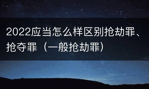 2022应当怎么样区别抢劫罪、抢夺罪（一般抢劫罪）