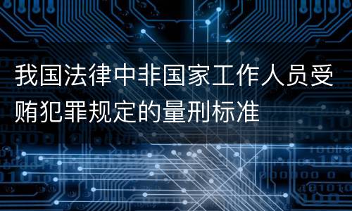 我国法律中非国家工作人员受贿犯罪规定的量刑标准