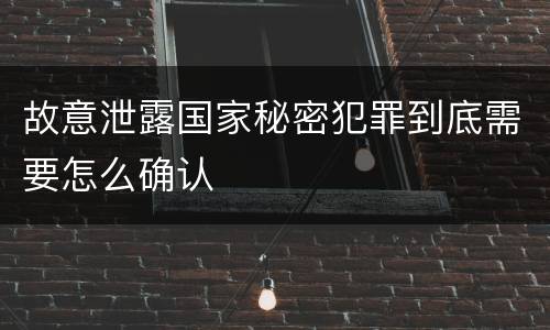 故意泄露国家秘密犯罪到底需要怎么确认