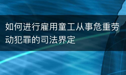 如何进行雇用童工从事危重劳动犯罪的司法界定