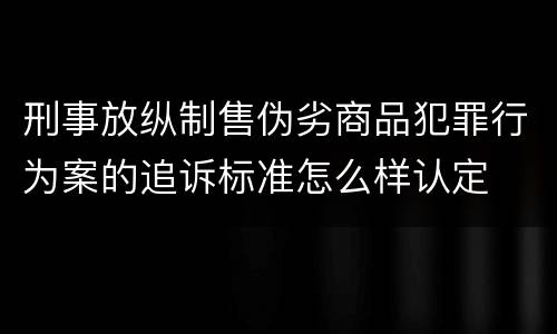 刑事放纵制售伪劣商品犯罪行为案的追诉标准怎么样认定