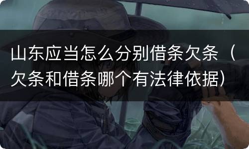 山东应当怎么分别借条欠条（欠条和借条哪个有法律依据）