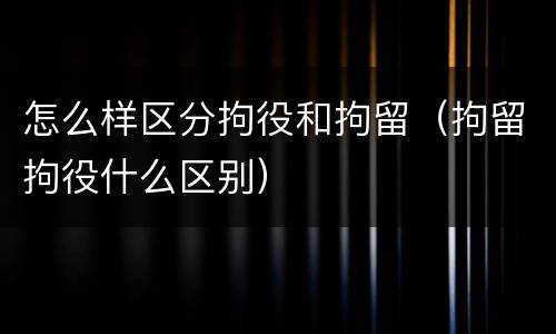 怎么样区分拘役和拘留（拘留拘役什么区别）