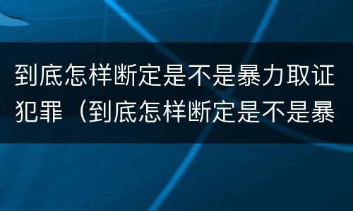 到底怎样断定是不是暴力取证犯罪（到底怎样断定是不是暴力取证犯罪行为）