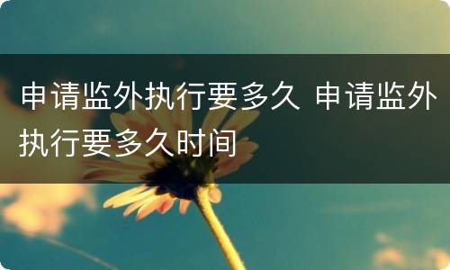 申请监外执行要多久 申请监外执行要多久时间
