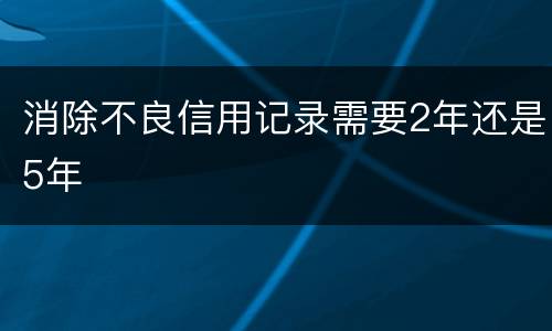 消除不良信用记录需要2年还是5年