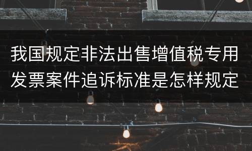 我国规定非法出售增值税专用发票案件追诉标准是怎样规定