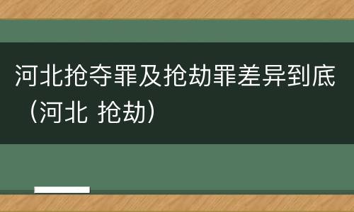 河北抢夺罪及抢劫罪差异到底（河北 抢劫）