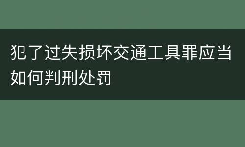 犯了过失损坏交通工具罪应当如何判刑处罚